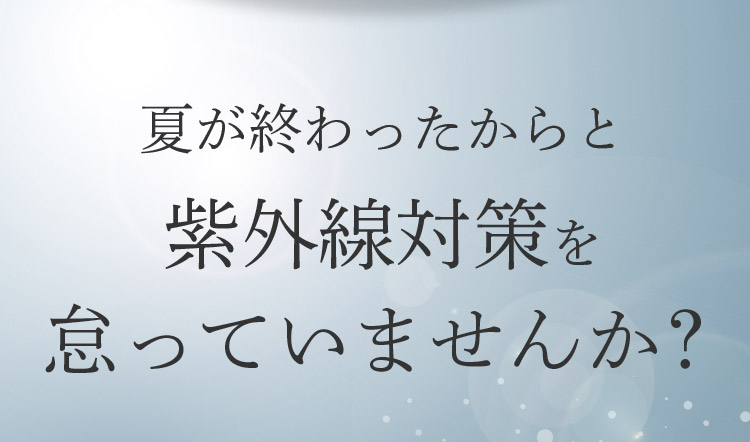 夏が終わったからと紫外線対策を怠っていませんか？