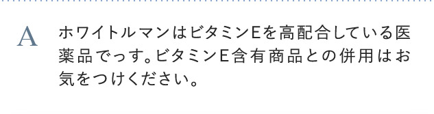 A ホワイトルマンはビタミンEを高配合している医薬品です。ビタミンE含有商品との併用はお気をつけください。