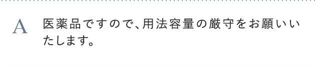 A 医薬品ですので、用法容量の厳守をお願いいたします。