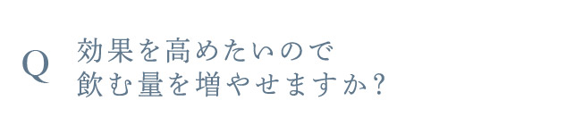 Q 効果を高めたいので飲む量を増やせますか？