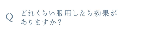 Q どれくらい服用したら効果がありますか？