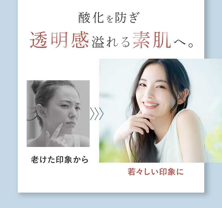 酸化を防ぎ透明感溢れる素肌へ。 老けた印象から 若々しい印象に
