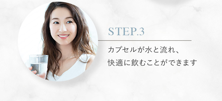STEP.3 カプセルが水と流れ、快適に飲むことができます