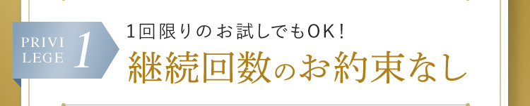 PRIVILEGE 1 1回限りのお試しでもOK！ 継続回数のお約束なし