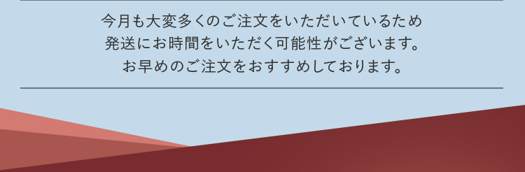 今月も大変多くのご注文をいただいているため発送にお時間をいただく可能性がございます。お早めのご注文をおすすめしております。