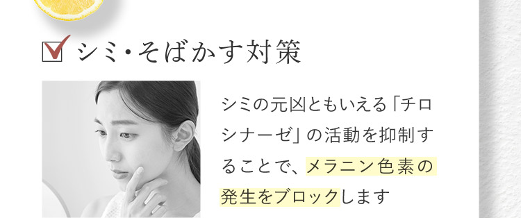 シミ・そばかす対策 シミの元凶ともいえる「チロシナーゼ」の活動を抑制することで、メラニン色素の発生をブロックします