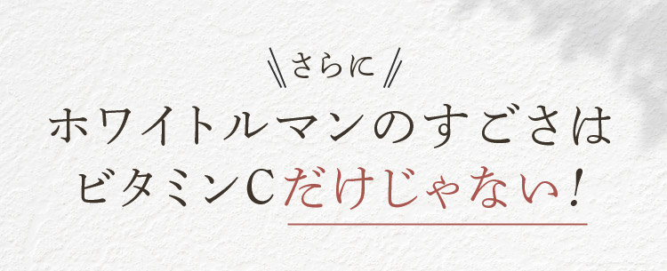 さらに ホワイトルマンのすごさはビタミンCだけじゃない！