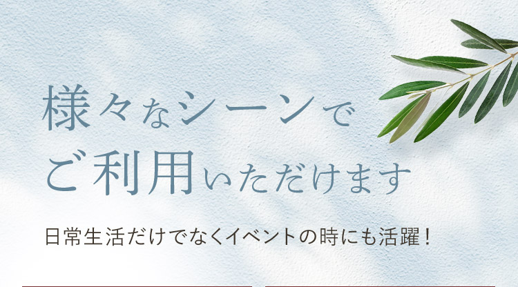 様々なシーンでご利用いただけます 日常生活だけでなくイベントの時にも活躍！